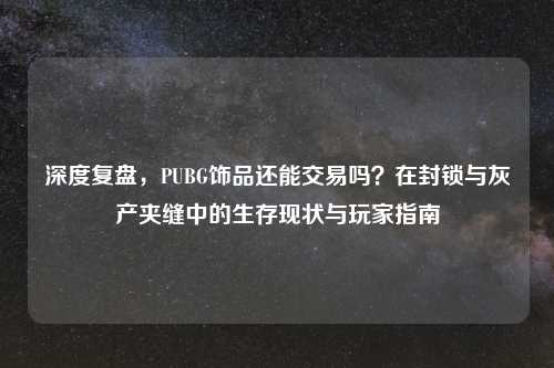 深度复盘，PUBG饰品还能交易吗？在封锁与灰产夹缝中的生存现状与玩家指南