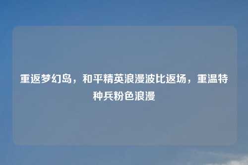 重返梦幻岛，和平精英浪漫波比返场，重温特种兵粉色浪漫