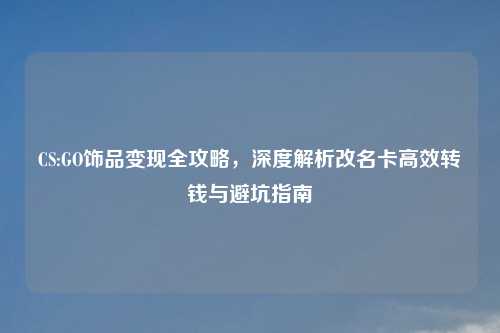 CS:GO饰品变现全攻略，深度解析改名卡高效转钱与避坑指南