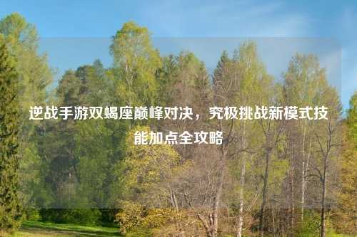 逆战手游双蝎座巅峰对决，究极挑战新模式技能加点全攻略
