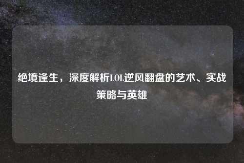 绝境逢生，深度解析LOL逆风翻盘的艺术、实战策略与英雄
