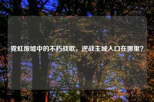 霓虹废墟中的不朽战歌，逆战主城入口在哪里？