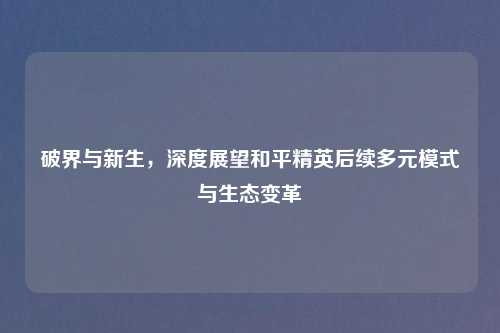 破界与新生，深度展望和平精英后续多元模式与生态变革