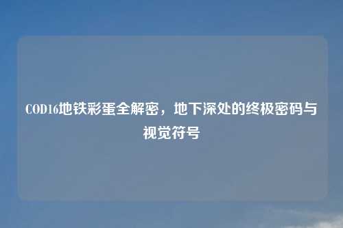 COD16地铁彩蛋全解密，地下深处的终极密码与视觉符号