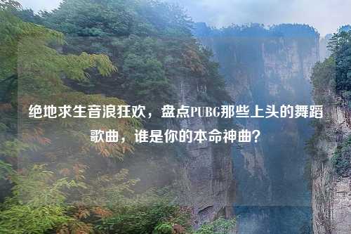 绝地求生音浪狂欢，盘点PUBG那些上头的舞蹈歌曲，谁是你的本命神曲？