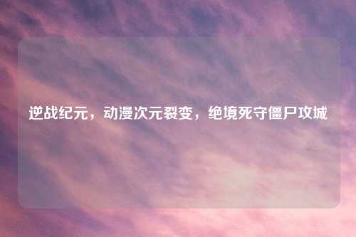 逆战纪元，动漫次元裂变，绝境死守僵尸攻城