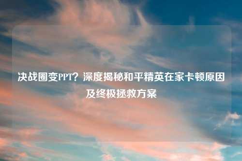 决战圈变PPT？深度揭秘和平精英在家卡顿原因及终极拯救方案