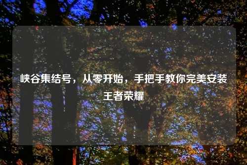 峡谷集结号，从零开始，手把手教你完美安装王者荣耀