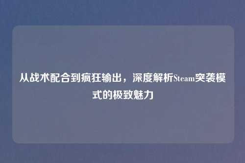 从战术配合到疯狂输出，深度解析Steam突袭模式的极致魅力
