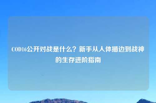 COD16公开对战是什么？新手从人体描边到战神的生存进阶指南