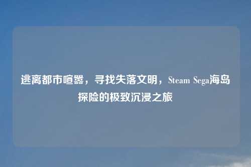 逃离都市喧嚣，寻找失落文明，Steam Sega海岛探险的极致沉浸之旅