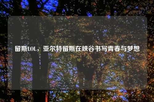 留斯LOL，亚尔特留斯在峡谷书写青春与梦想
