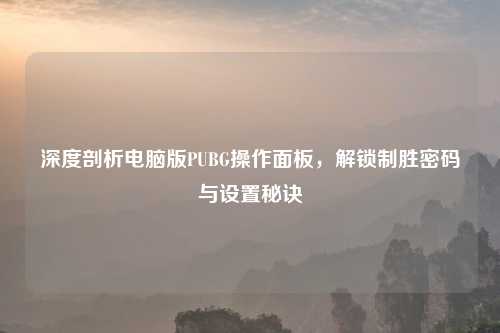 深度剖析电脑版PUBG操作面板，解锁制胜密码与设置秘诀