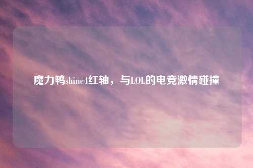 魔力鸭shine4红轴，与LOL的电竞     碰撞