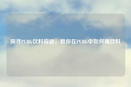 探寻PUBG饮料踪迹，教你在PUBG中如何喝饮料