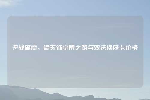 逆战离震，温玄饰觉醒之路与双法换肤卡价格
