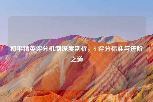和平精英评分机制深度剖析，S 评分标准与进阶之道