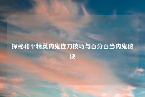 探秘和平精英内鬼连刀技巧与百分百当内鬼秘诀