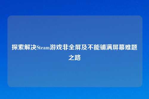 探索解决Steam游戏非全屏及不能铺满屏幕难题之路