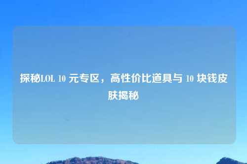 探秘LOL 10 元专区，高性价比道具与 10 块钱皮肤揭秘