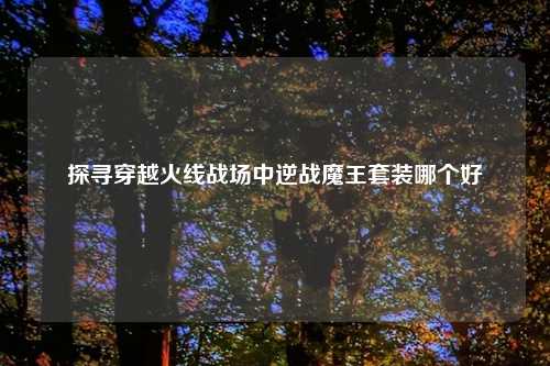 探寻穿越火线战场中逆战魔王套装哪个好