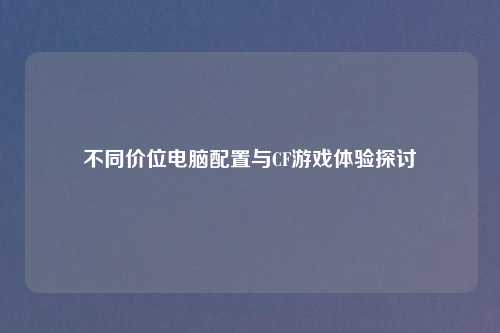 不同价位电脑配置与CF游戏体验探讨