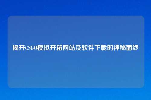 揭开CSGO模拟开箱网站及软件下载的神秘面纱