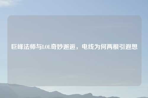 巨峰法师与LOL奇妙邂逅，电线为何两根引遐想