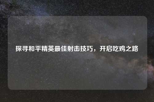 探寻和平精英更佳射击技巧，开启吃鸡之路