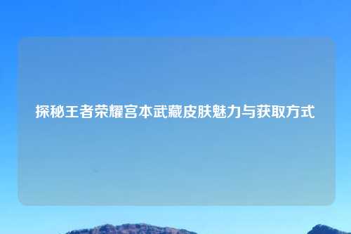 探秘王者荣耀宫本武藏皮肤魅力与获取方式