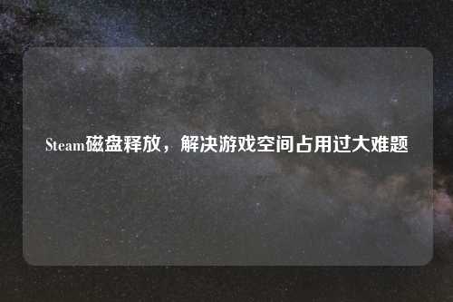 Steam磁盘释放，解决游戏空间占用过大难题