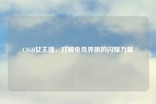CSGO女主播，打破电竞界限的闪耀力量