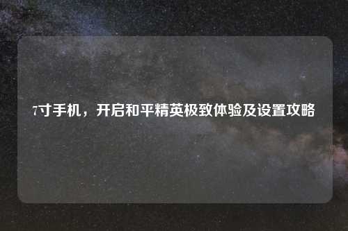 7寸手机，开启和平精英极致体验及设置攻略