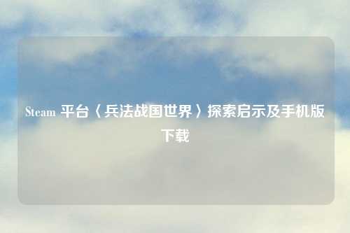 Steam 平台〈兵法战国世界〉探索启示及手机版下载