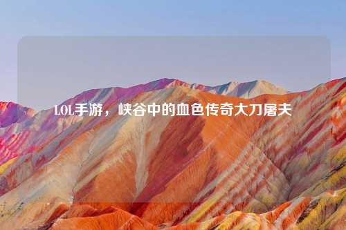 LOL手游，峡谷中的血色传奇大刀屠夫