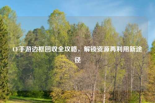 CF手游边框回收全攻略，解锁资源再利用新途径