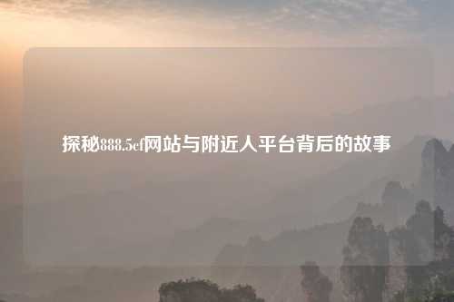 探秘888.5cf网站与附近人平台背后的故事