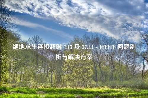 绝地求生连接超时 7.13 及 37.1.1 - FFFFFF 问题剖析与解决方案