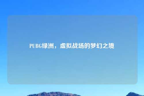 PUBG绿洲，虚拟战场的梦幻之境