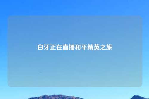 白牙正在直播和平精英之旅