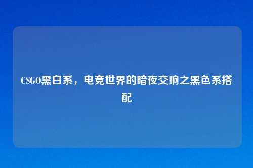 CSGO黑白系，电竞世界的暗夜交响之黑色系搭配
