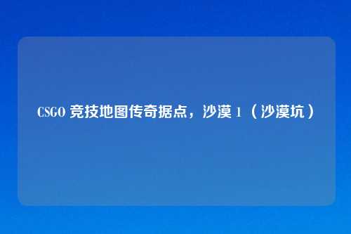 CSGO 竞技地图传奇据点，沙漠 1 （沙漠坑）