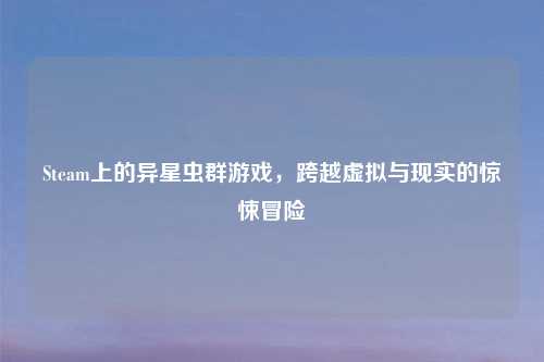Steam上的异星虫群游戏，跨越虚拟与现实的惊悚冒险