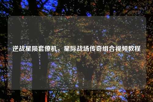 逆战星陨套僚机，星际战场传奇组合视频教程