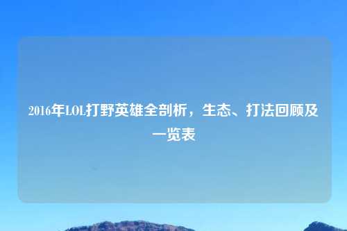 2016年LOL打野英雄全剖析，生态、打法回顾及一览表