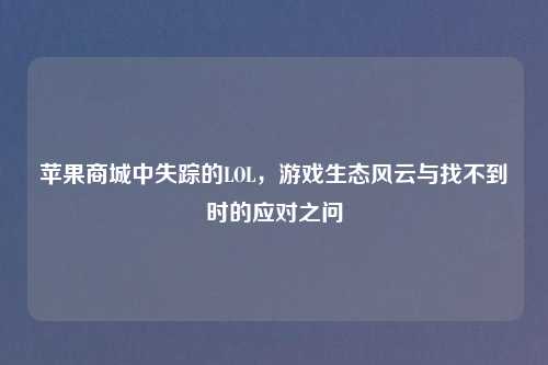 苹果商城中失踪的LOL，游戏生态风云与找不到时的应对之问