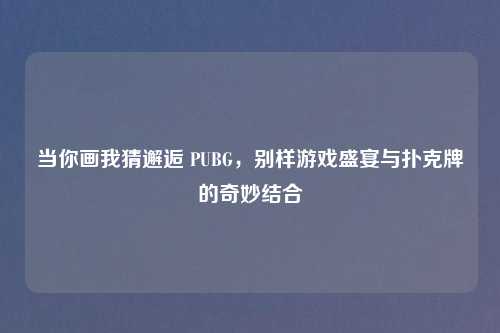 当你画我猜邂逅 PUBG，别样游戏盛宴与扑克牌的奇妙结合
