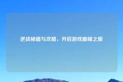 逆战秘籍与攻略，开启游戏巅峰之旅