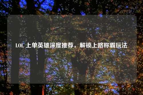LOL 上单英雄深度推荐，解锁上路称霸玩法