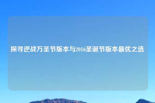 探寻逆战万圣节版本与2016圣诞节版本更优之选
